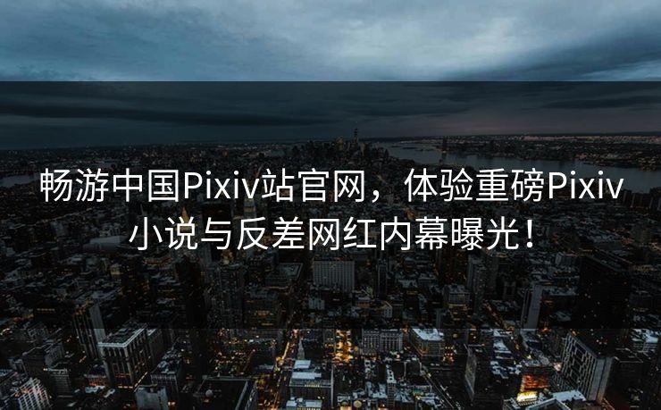 畅游中国Pixiv站官网，体验重磅Pixiv小说与反差网红内幕曝光！