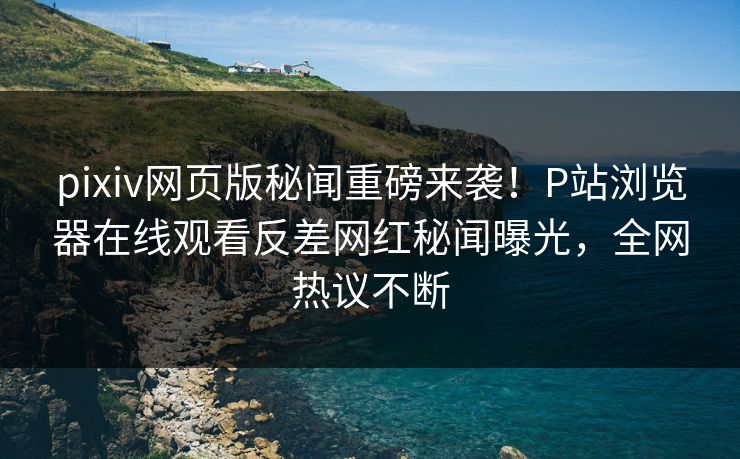 pixiv网页版秘闻重磅来袭！P站浏览器在线观看反差网红秘闻曝光，全网热议不断