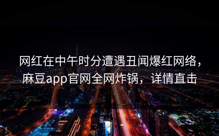 网红在中午时分遭遇丑闻爆红网络，麻豆app官网全网炸锅，详情直击