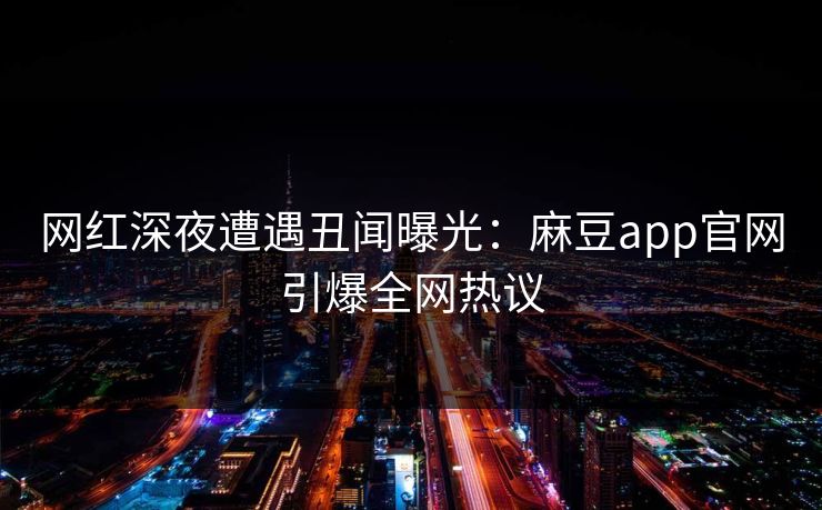 网红深夜遭遇丑闻曝光：麻豆app官网引爆全网热议