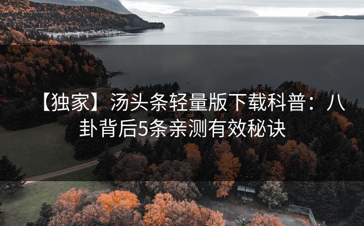【独家】汤头条轻量版下载科普：八卦背后5条亲测有效秘诀