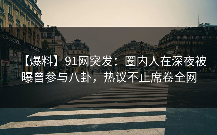 【爆料】91网突发：圈内人在深夜被曝曾参与八卦，热议不止席卷全网