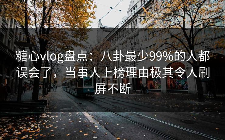 糖心vlog盘点：八卦最少99%的人都误会了，当事人上榜理由极其令人刷屏不断