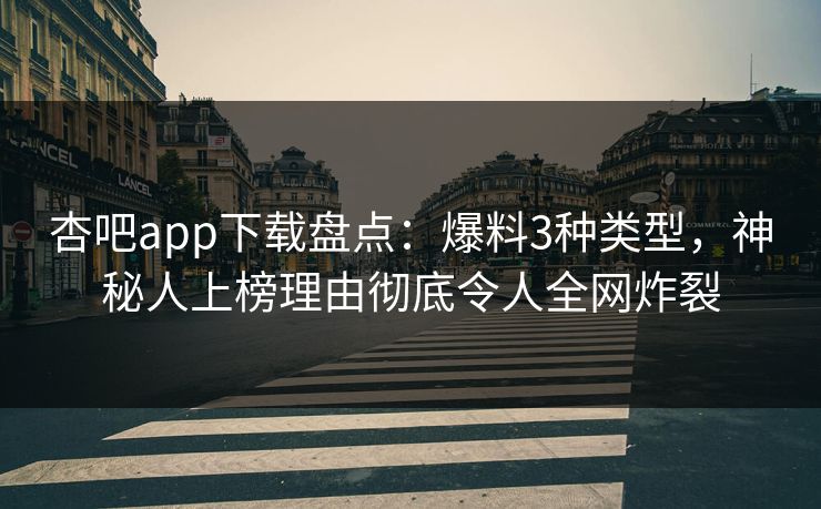 杏吧app下载盘点：爆料3种类型，神秘人上榜理由彻底令人全网炸裂