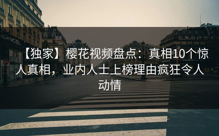 【独家】樱花视频盘点：真相10个惊人真相，业内人士上榜理由疯狂令人动情