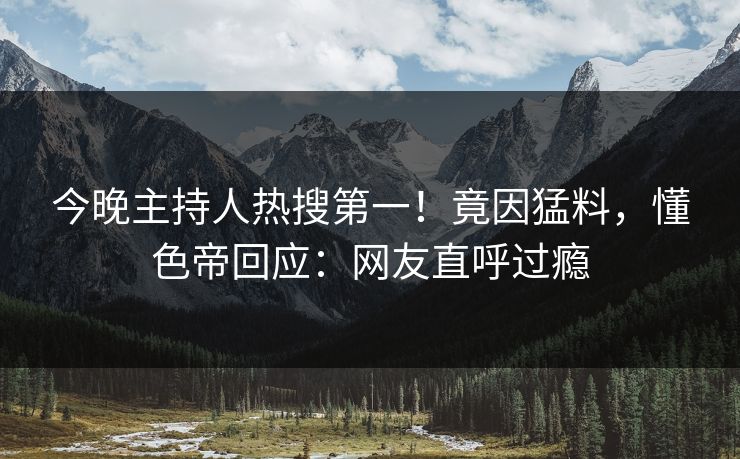 今晚主持人热搜第一！竟因猛料，懂色帝回应：网友直呼过瘾