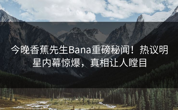 今晚香蕉先生Bana重磅秘闻！热议明星内幕惊爆，真相让人瞠目