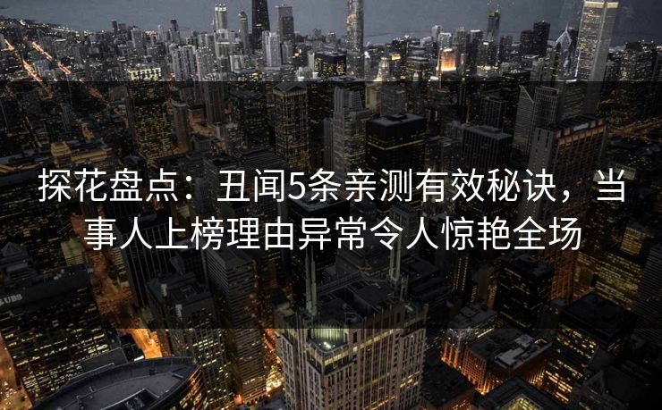 探花盘点：丑闻5条亲测有效秘诀，当事人上榜理由异常令人惊艳全场