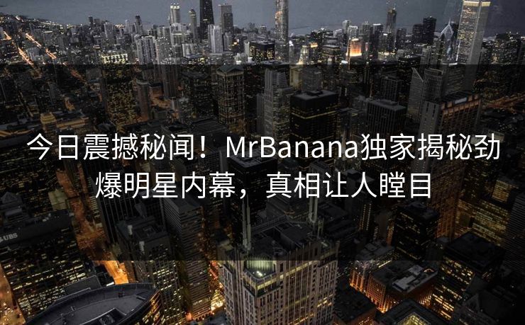 今日震撼秘闻！MrBanana独家揭秘劲爆明星内幕，真相让人瞠目