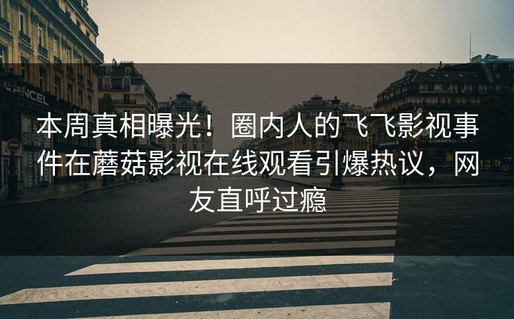 本周真相曝光！圈内人的飞飞影视事件在蘑菇影视在线观看引爆热议，网友直呼过瘾