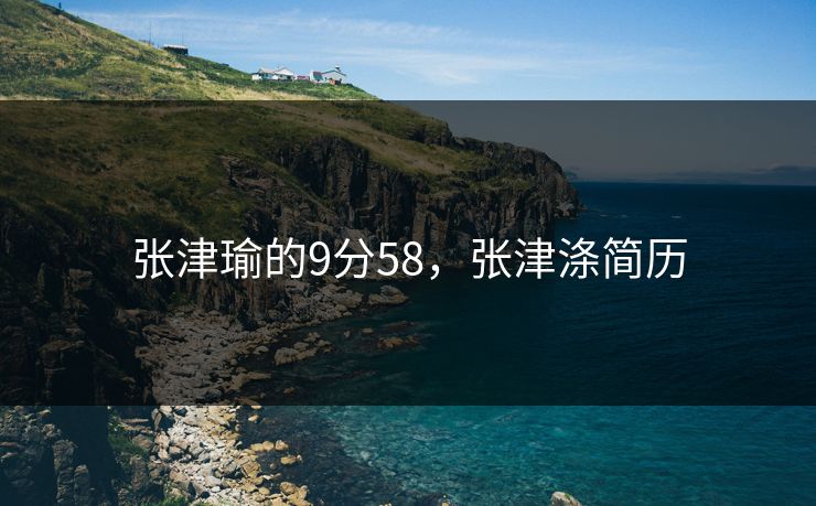 张津瑜的9分58,张津涤简历 张津瑜的9分58,张津涤简历
