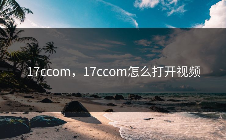 17ccom,17ccom怎么打开视频 17ccom,17ccom怎么打开视频