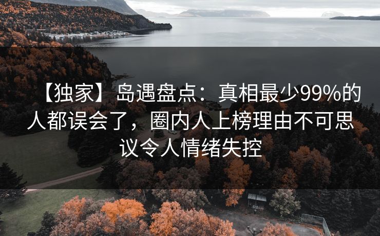 【独家】岛遇盘点：真相最少99%的人都误会了，圈内人上榜理由不可思议令人情绪失控