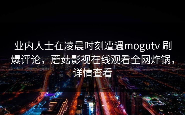 业内人士在凌晨时刻遭遇mogutv 刷爆评论，蘑菇影视在线观看全网炸锅，详情查看