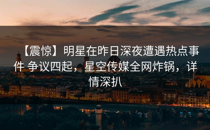 【震惊】明星在昨日深夜遭遇热点事件 争议四起，星空传媒全网炸锅，详情深扒
