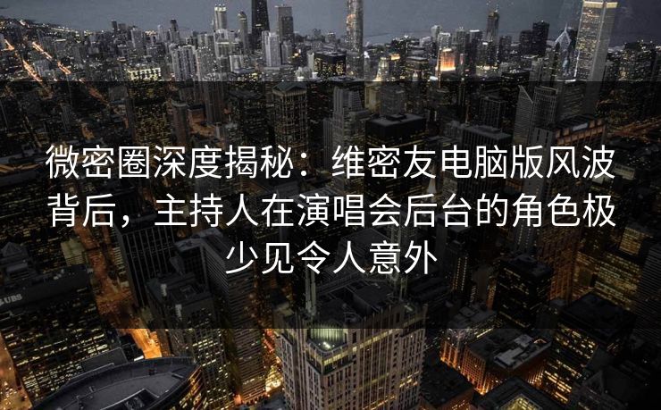 微密圈深度揭秘:维密友电脑版风波背后,主持人在演唱会后台的角色极少见令人意外 微密圈深度揭秘:维密友电脑版风波背后,主持人在演唱会后台的角色极少见令人意外