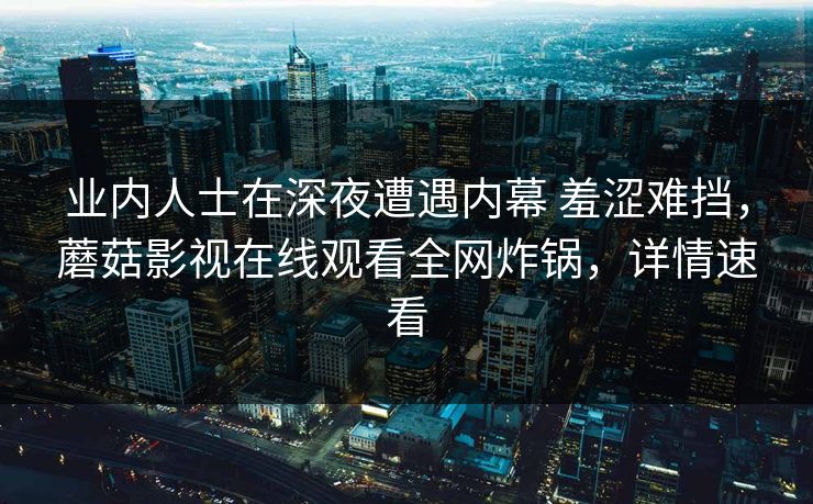 业内人士在深夜遭遇内幕 羞涩难挡,蘑菇影视在线观看全网炸锅,详情速看 业内人士在深夜遭遇内幕 羞涩难挡,蘑菇影视在线观看全网炸锅,详情速看