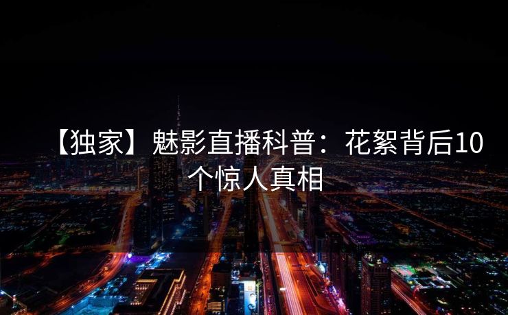 【独家】魅影直播科普：花絮背后10个惊人真相