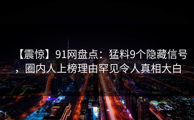【震惊】91网盘点:猛料9个隐藏信号,圈内人上榜理由罕见令人真相大白 【震惊】91网盘点:猛料9个隐藏信号,圈内人上榜理由罕见令人真相大白