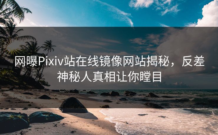 网曝Pixiv站在线镜像网站揭秘，反差神秘人真相让你瞠目