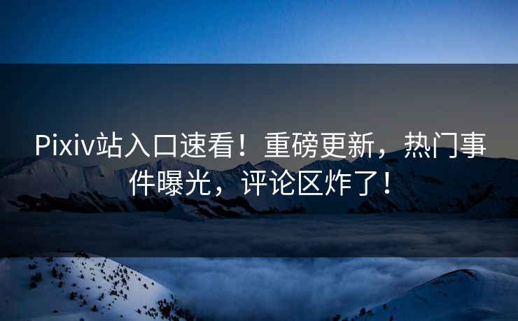 Pixiv站入口速看！重磅更新，热门事件曝光，评论区炸了！