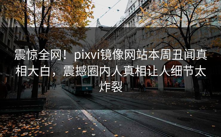 震惊全网！pixvi镜像网站本周丑闻真相大白，震撼圈内人真相让人细节太炸裂