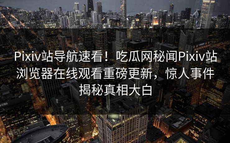Pixiv站导航速看！吃瓜网秘闻Pixiv站浏览器在线观看重磅更新，惊人事件揭秘真相大白