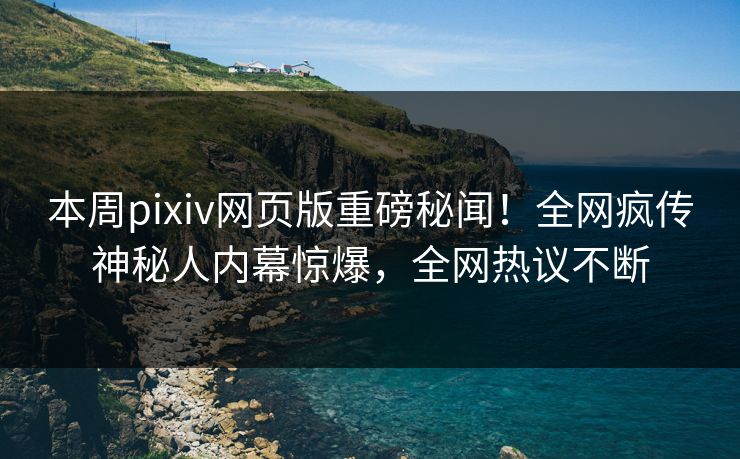 本周pixiv网页版重磅秘闻！全网疯传神秘人内幕惊爆，全网热议不断