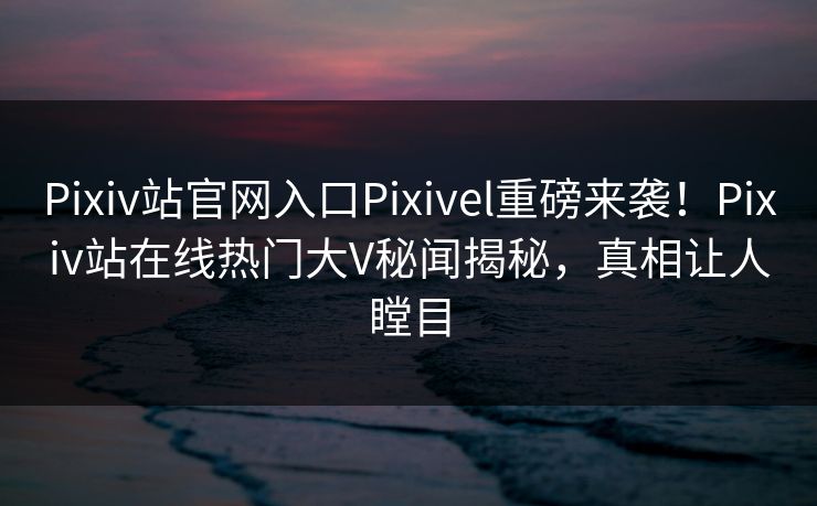 Pixiv站官网入口Pixivel重磅来袭！Pixiv站在线热门大V秘闻揭秘，真相让人瞠目