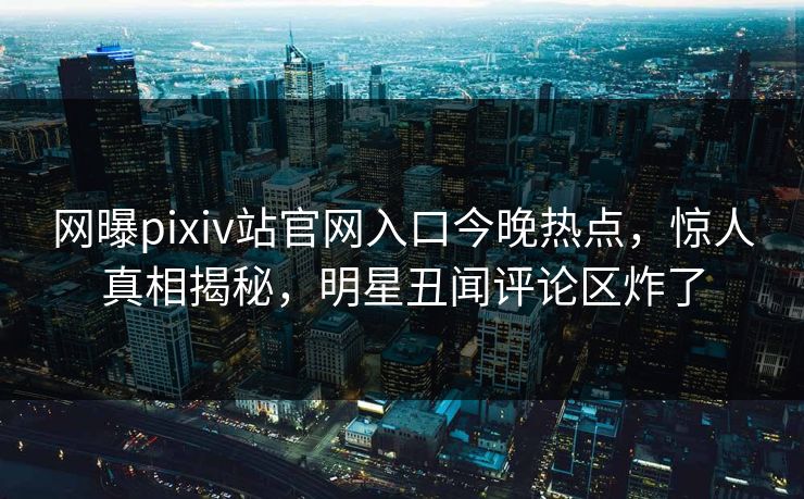 网曝pixiv站官网入口今晚热点，惊人真相揭秘，明星丑闻评论区炸了