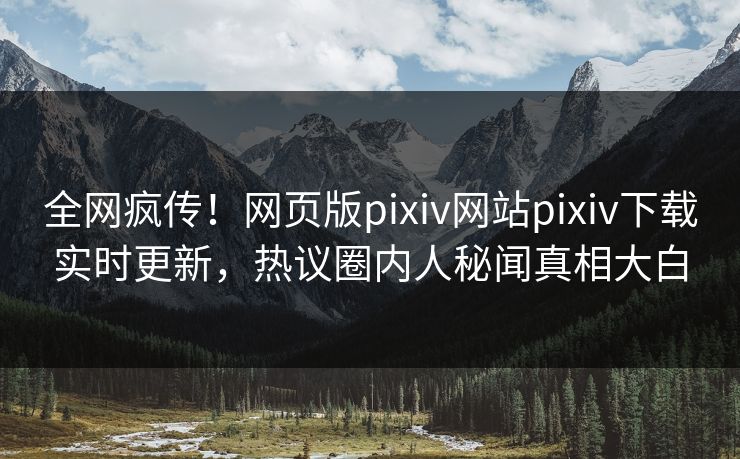 全网疯传！网页版pixiv网站pixiv下载实时更新，热议圈内人秘闻真相大白