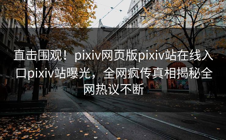 直击围观！pixiv网页版pixiv站在线入口pixiv站曝光，全网疯传真相揭秘全网热议不断