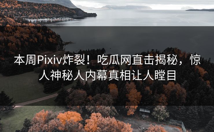 本周Pixiv炸裂！吃瓜网直击揭秘，惊人神秘人内幕真相让人瞠目