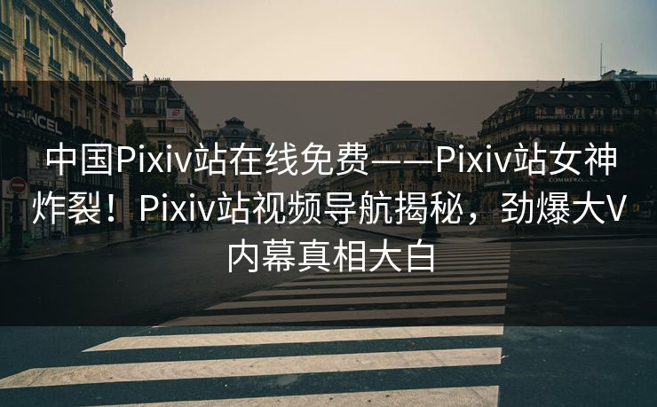 中国Pixiv站在线免费——Pixiv站女神炸裂！Pixiv站视频导航揭秘，劲爆大V内幕真相大白