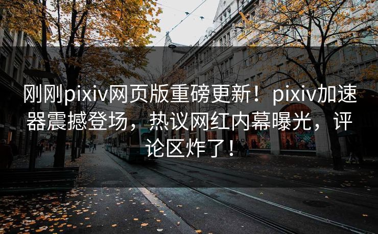 刚刚pixiv网页版重磅更新！pixiv加速器震撼登场，热议网红内幕曝光，评论区炸了！