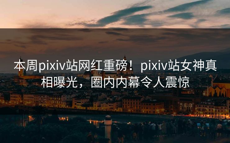 本周pixiv站网红重磅！pixiv站女神真相曝光，圈内内幕令人震惊