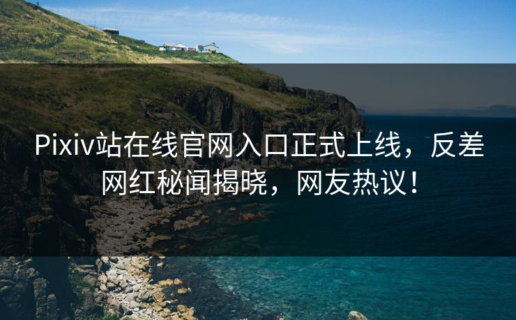 Pixiv站在线官网入口正式上线，反差网红秘闻揭晓，网友热议！
