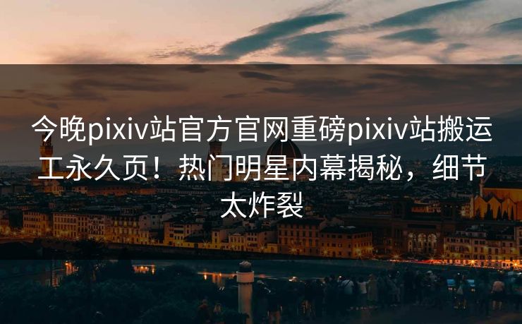 今晚pixiv站官方官网重磅pixiv站搬运工永久页！热门明星内幕揭秘，细节太炸裂