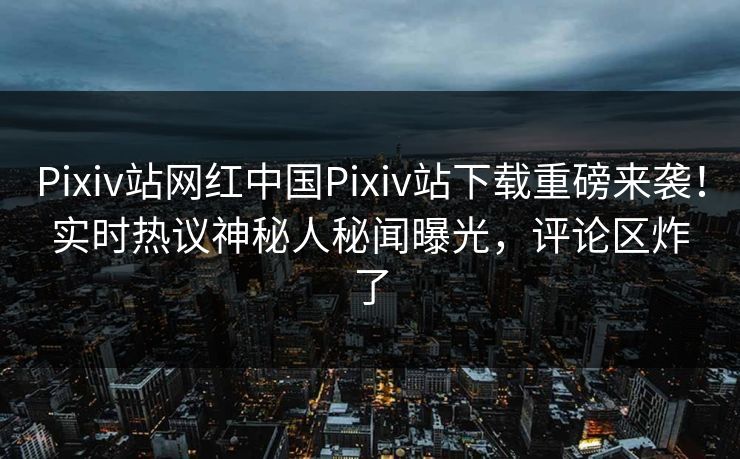 Pixiv站网红中国Pixiv站下载重磅来袭！实时热议神秘人秘闻曝光，评论区炸了
