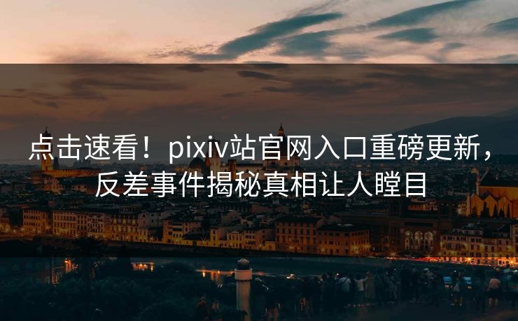 点击速看！pixiv站官网入口重磅更新，反差事件揭秘真相让人瞠目