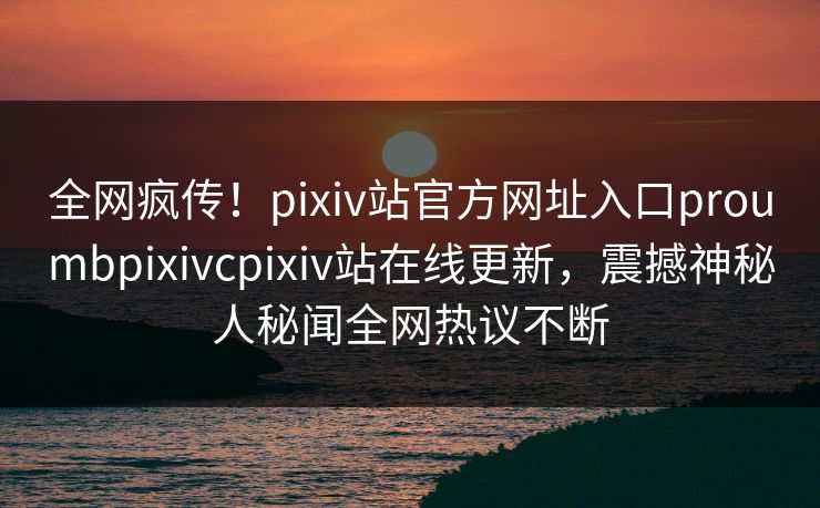 全网疯传！pixiv站官方网址入口proumbpixivcpixiv站在线更新，震撼神秘人秘闻全网热议不断
