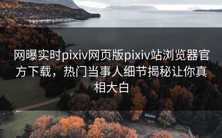 网曝实时pixiv网页版pixiv站浏览器官方下载，热门当事人细节揭秘让你真相大白