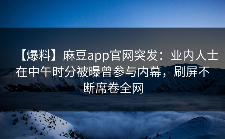 【爆料】麻豆app官网突发：业内人士在中午时分被曝曾参与内幕，刷屏不断席卷全网