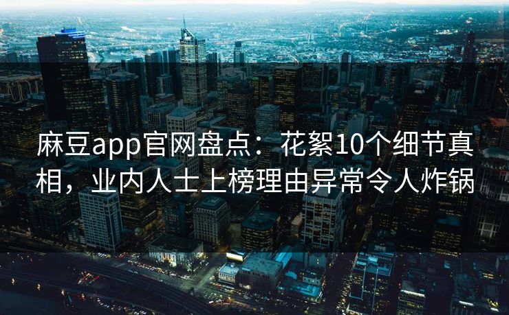 麻豆app官网盘点：花絮10个细节真相，业内人士上榜理由异常令人炸锅