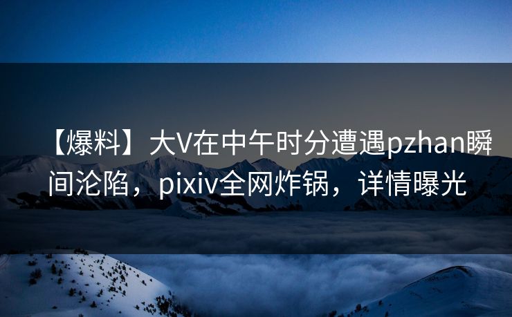 【爆料】大V在中午时分遭遇pzhan瞬间沦陷，pixiv全网炸锅，详情曝光