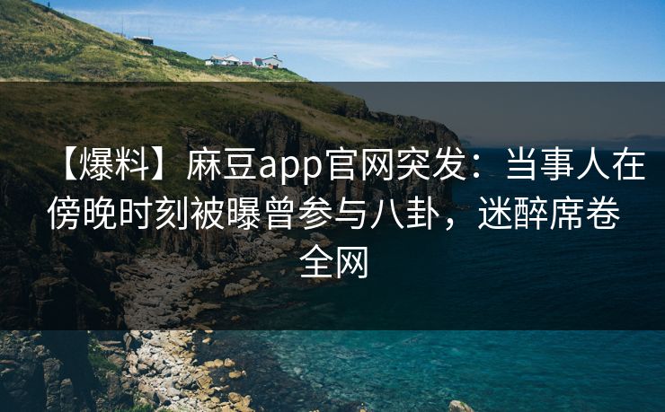【爆料】麻豆app官网突发：当事人在傍晚时刻被曝曾参与八卦，迷醉席卷全网