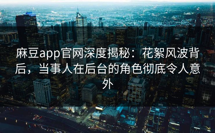 麻豆app官网深度揭秘：花絮风波背后，当事人在后台的角色彻底令人意外