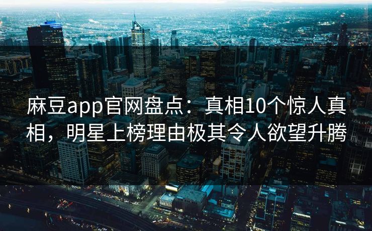 麻豆app官网盘点：真相10个惊人真相，明星上榜理由极其令人欲望升腾