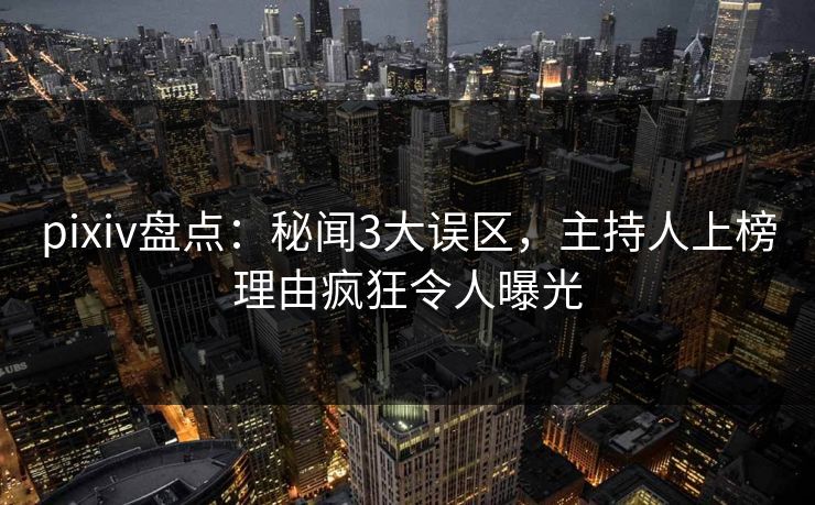 pixiv盘点：秘闻3大误区，主持人上榜理由疯狂令人曝光