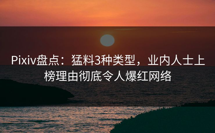 Pixiv盘点：猛料3种类型，业内人士上榜理由彻底令人爆红网络